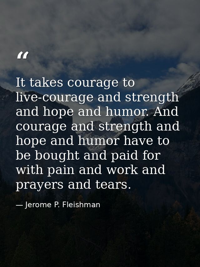 It takes courage to live-courage and strength and hope and humor. And courage and strength and hope and humor have to be — Jerome P. Fleishman