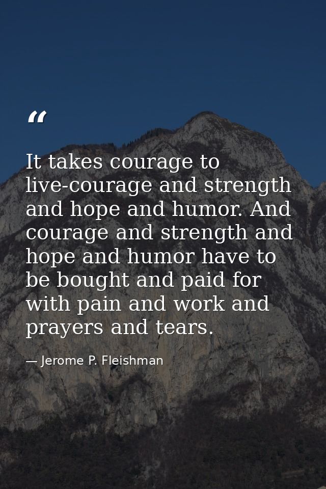 It takes courage to live-courage and strength and hope and humor. And courage and strength and hope and humor have to be — Jerome P. Fleishman