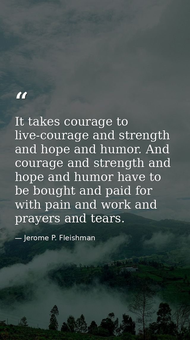 It takes courage to live-courage and strength and hope and humor. And courage and strength and hope and humor have to be — Jerome P. Fleishman