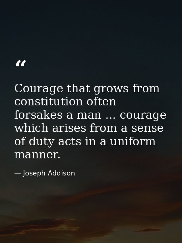 Courage that grows from constitution often forsakes a man ... courage which arises from a sense of duty acts in a unifor — Joseph Addison