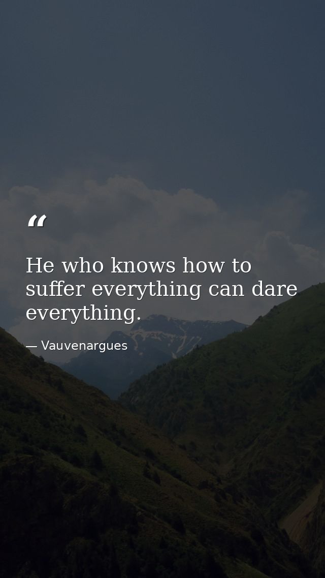 He who knows how to suffer everything can dare everything. — Vauvenargues