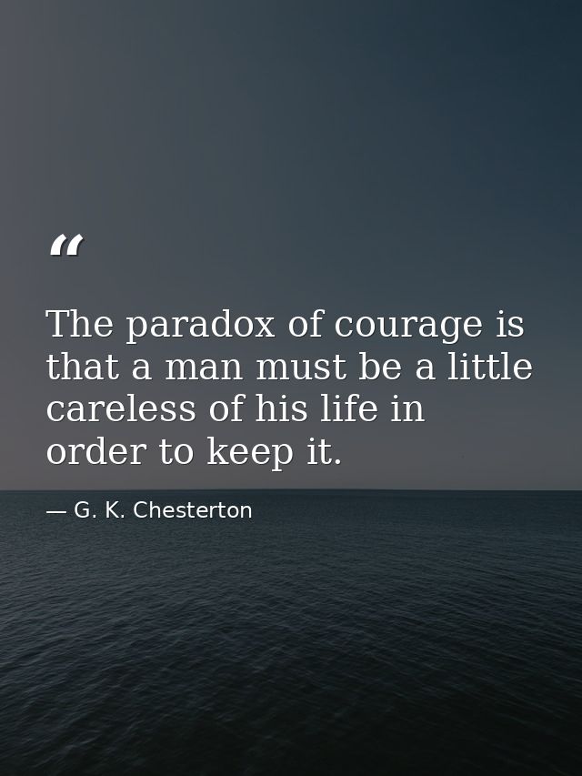 The paradox of courage is that a man must be a little careless of his life in order to keep it. — G. K. Chesterton