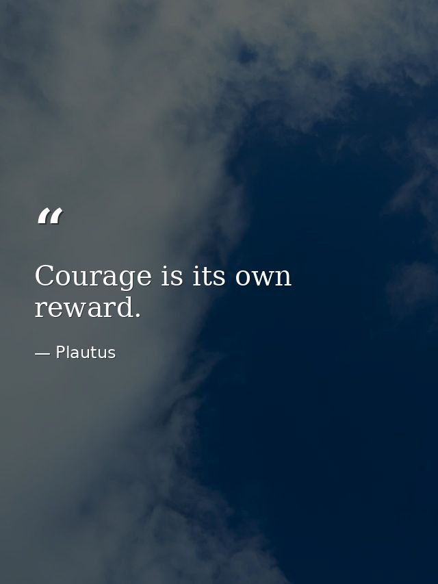 Courage is its own reward. — Plautus
