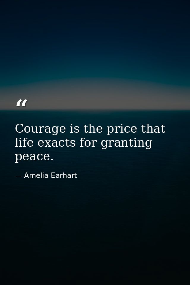 Courage is the price that life exacts for granting peace. — Amelia Earhart