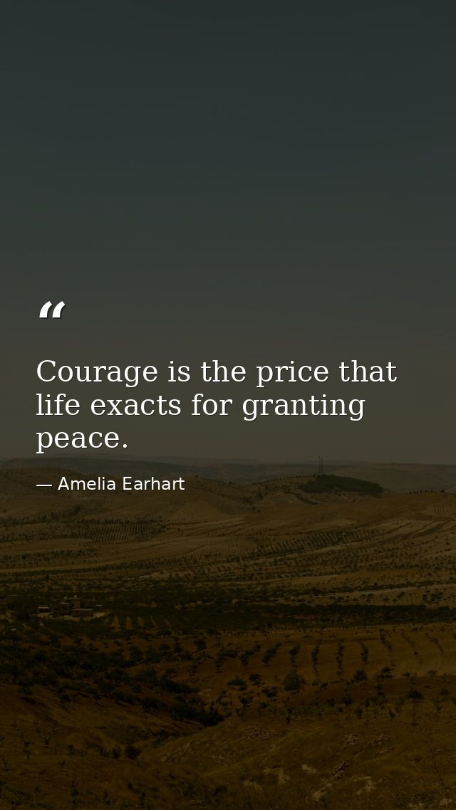 Courage is the price that life exacts for granting peace. — Amelia Earhart