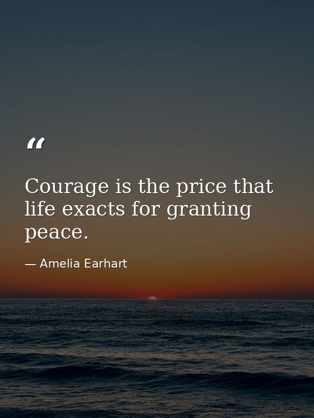 Courage is the price that life exacts for granting peace. — Amelia Earhart