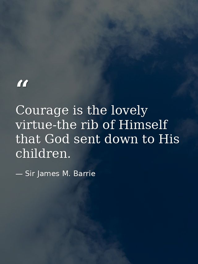 Courage is the lovely virtue-the rib of Himself that God sent down to His children. — Sir James M. Barrie