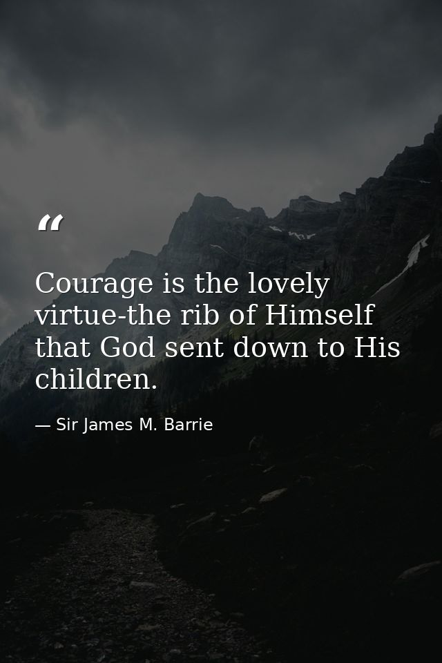 Courage is the lovely virtue-the rib of Himself that God sent down to His children. — Sir James M. Barrie