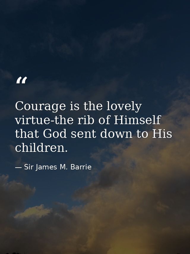 Courage is the lovely virtue-the rib of Himself that God sent down to His children. — Sir James M. Barrie