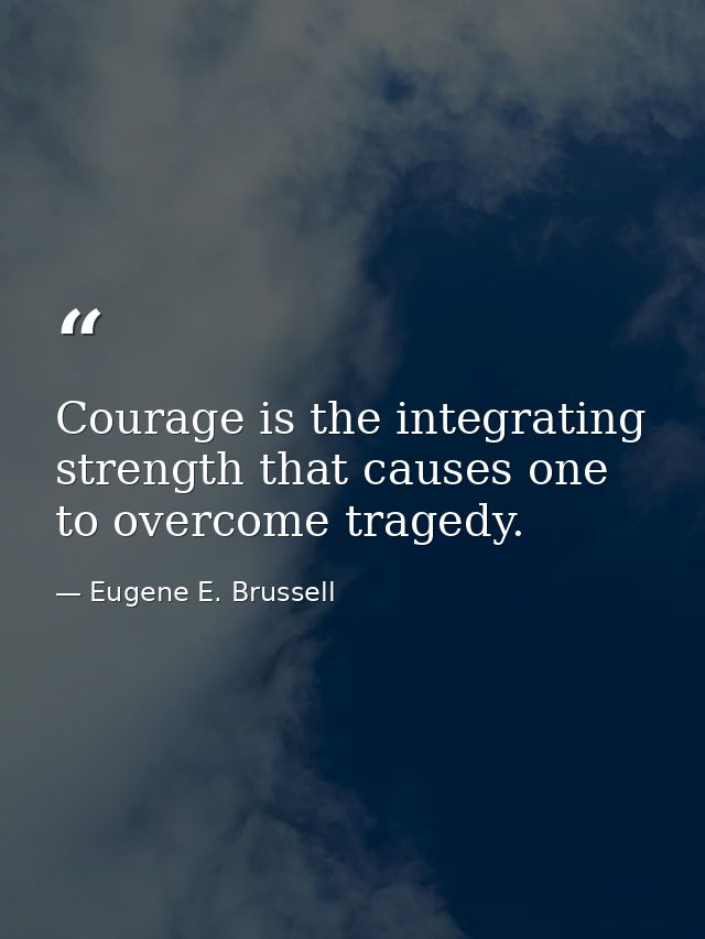 Courage is the integrating strength that causes one to overcome tragedy. — Eugene E. Brussell