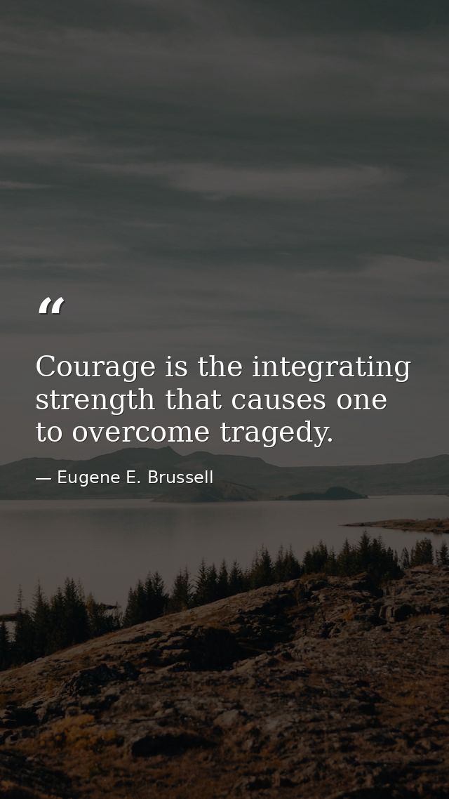 Courage is the integrating strength that causes one to overcome tragedy. — Eugene E. Brussell