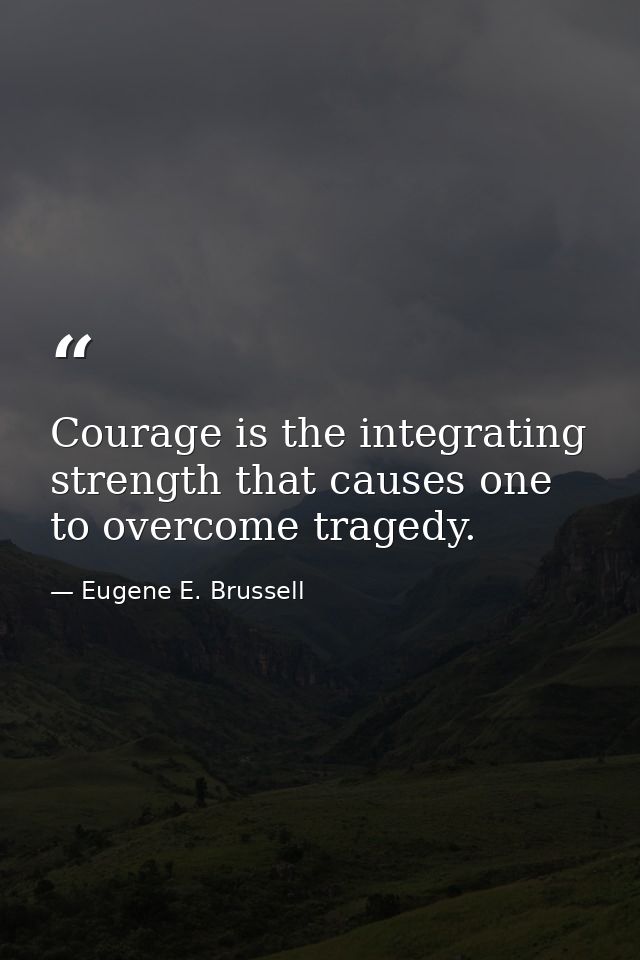 Courage is the integrating strength that causes one to overcome tragedy. — Eugene E. Brussell