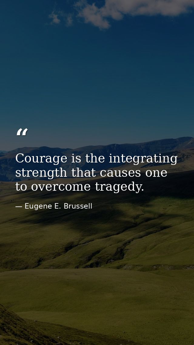 Courage is the integrating strength that causes one to overcome tragedy. — Eugene E. Brussell