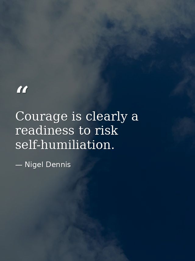Courage is clearly a readiness to risk self-humiliation. — Nigel Dennis