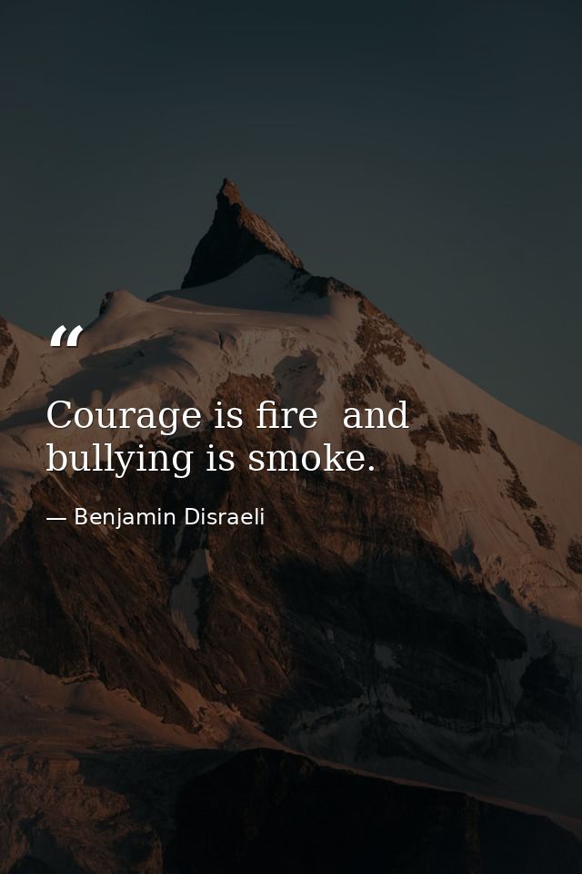 Courage is fire  and bullying is smoke. — Benjamin Disraeli