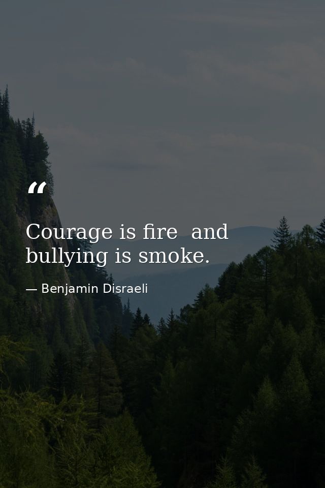 Courage is fire  and bullying is smoke. — Benjamin Disraeli