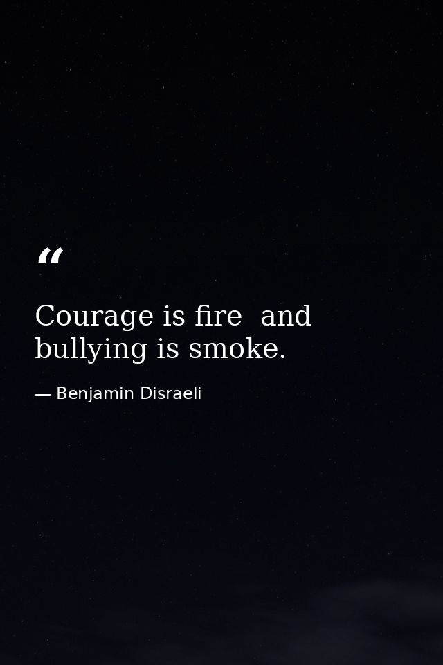 Courage is fire  and bullying is smoke. — Benjamin Disraeli