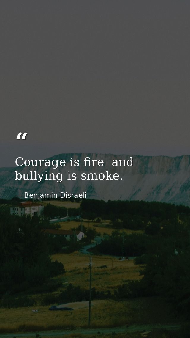 Courage is fire  and bullying is smoke. — Benjamin Disraeli
