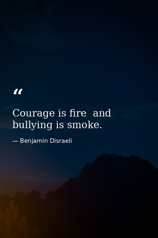 Courage is fire  and bullying is smoke. — Benjamin Disraeli