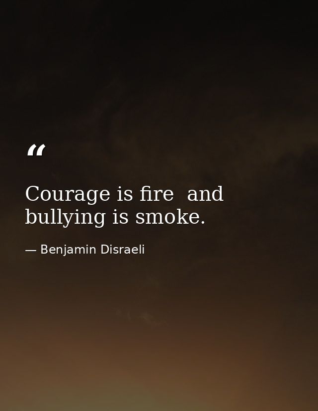 Courage is fire  and bullying is smoke. — Benjamin Disraeli