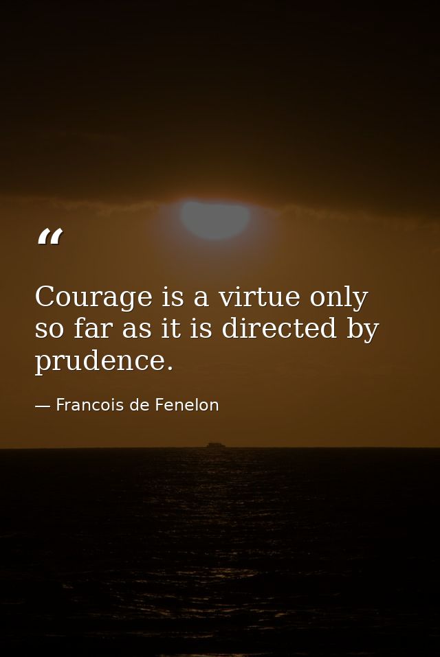 Courage is a virtue only so far as it is directed by prudence. — Francois de Fenelon