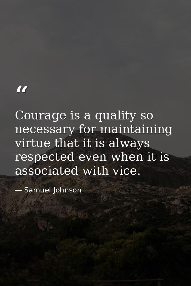 Courage is a quality so necessary for maintaining virtue that it is always respected even when it is associated with vic — Samuel Johnson
