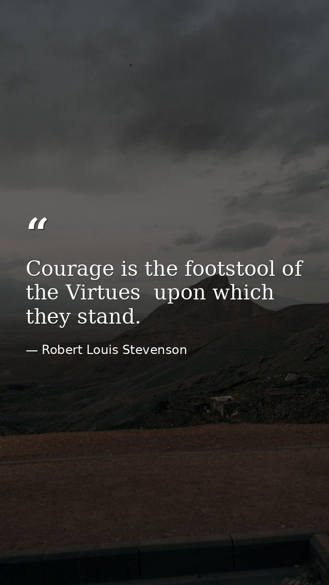 Courage is the footstool of the Virtues  upon which they stand. — Robert Louis Stevenson