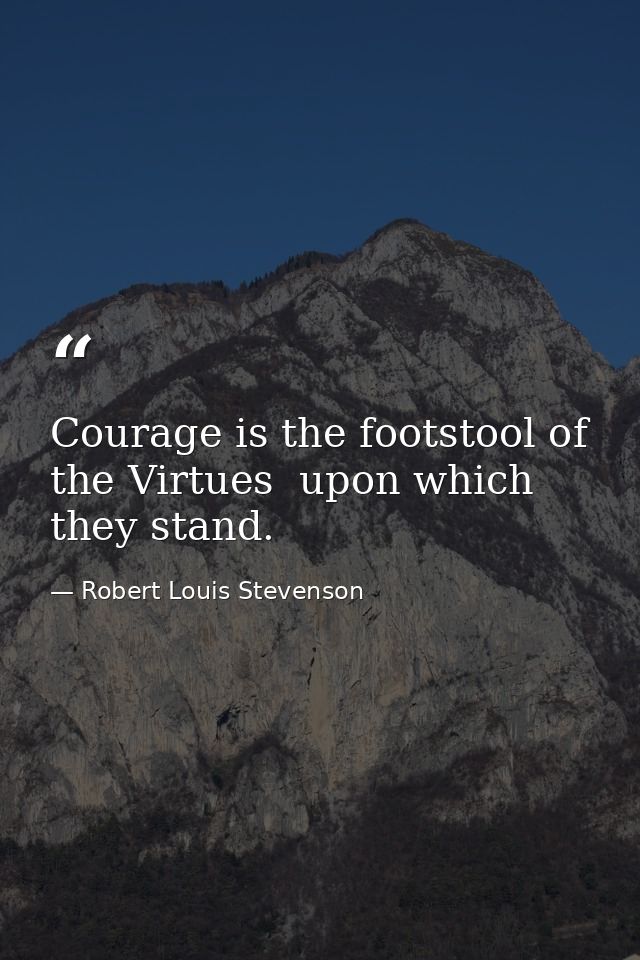 Courage is the footstool of the Virtues  upon which they stand. — Robert Louis Stevenson