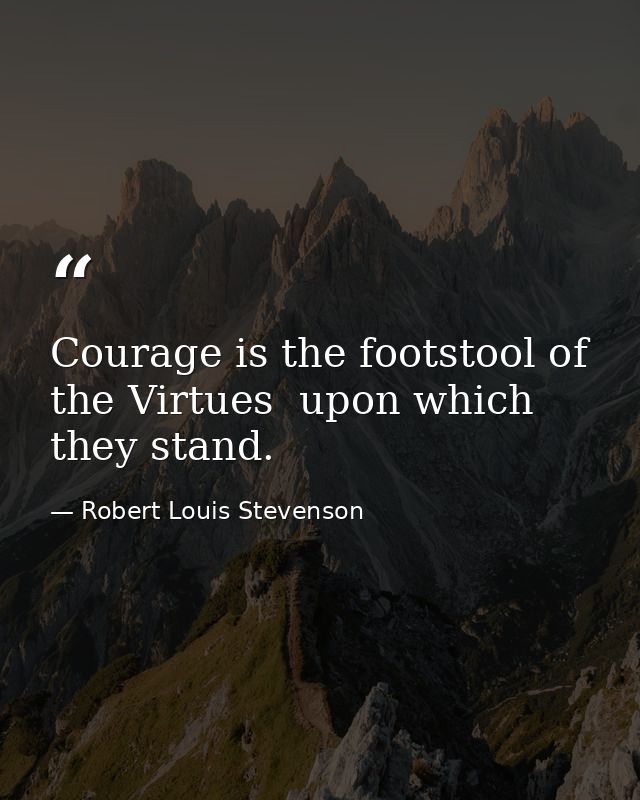 Courage is the footstool of the Virtues  upon which they stand. — Robert Louis Stevenson