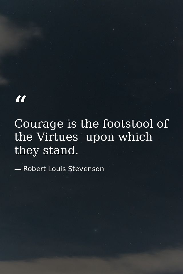 Courage is the footstool of the Virtues  upon which they stand. — Robert Louis Stevenson