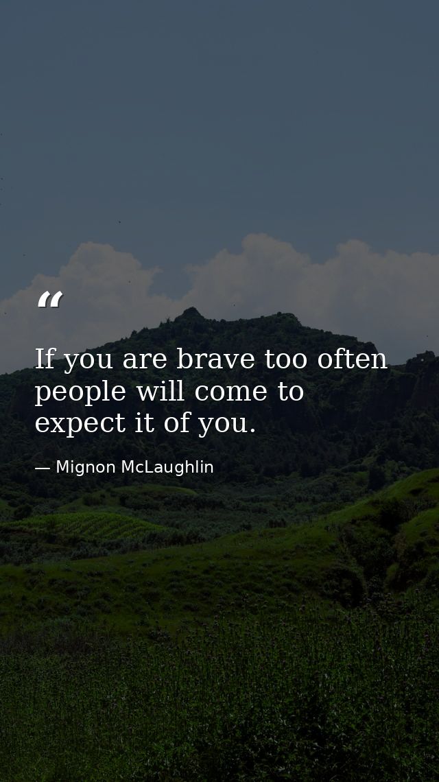 If you are brave too often  people will come to expect it of you. — Mignon McLaughlin