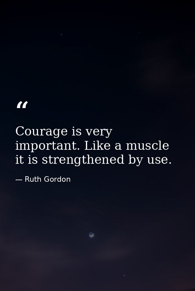 Courage is very important. Like a muscle  it is strengthened by use. — Ruth Gordon