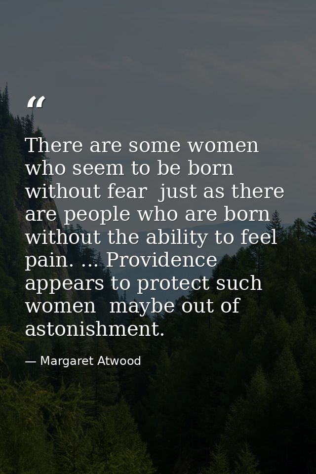 There are some women who seem to be born without fear  just as there are people who are born without the ability to feel — Margaret Atwood