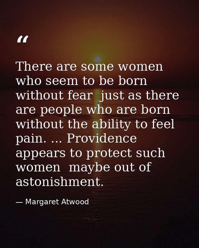 There are some women who seem to be born without fear  just as there are people who are born without the ability to feel — Margaret Atwood