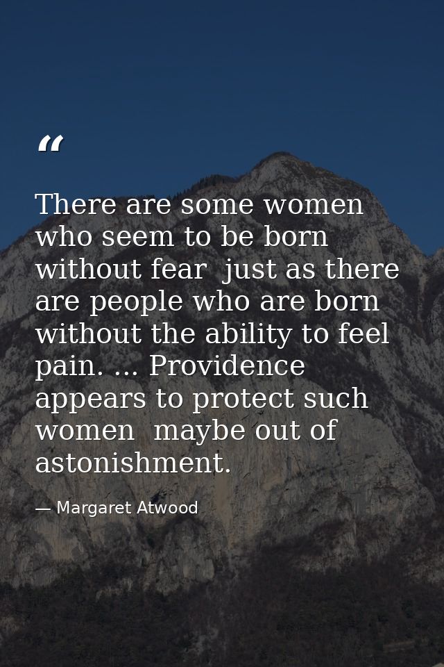 There are some women who seem to be born without fear  just as there are people who are born without the ability to feel — Margaret Atwood