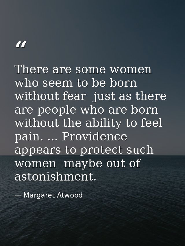 There are some women who seem to be born without fear  just as there are people who are born without the ability to feel — Margaret Atwood