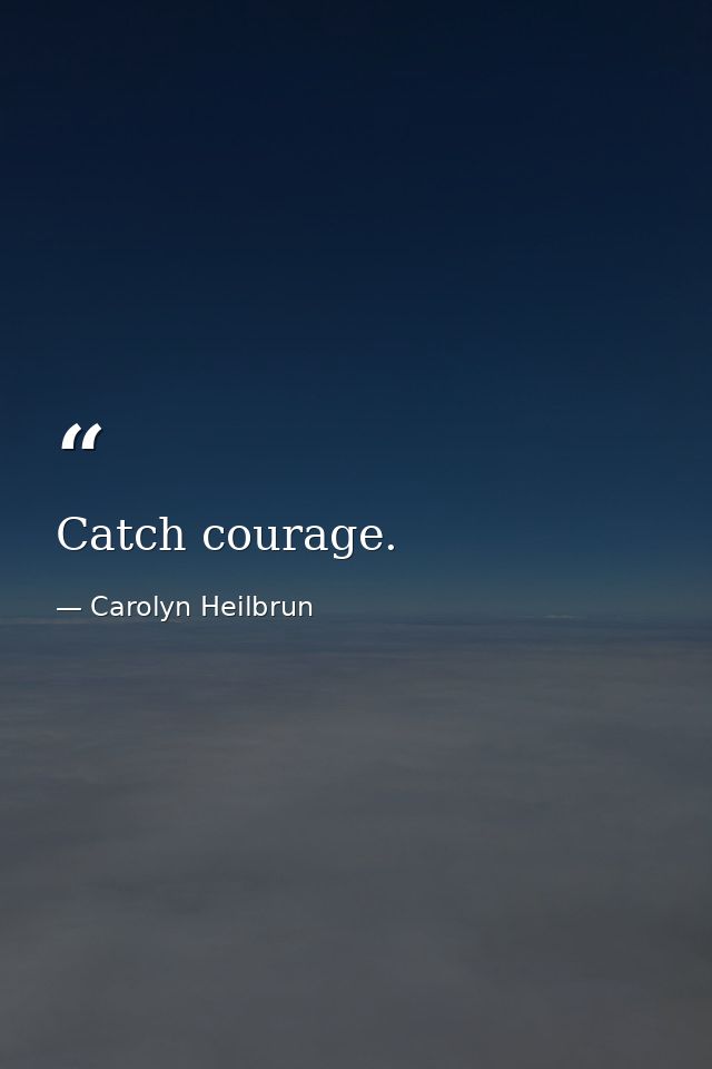 Catch courage. — Carolyn Heilbrun