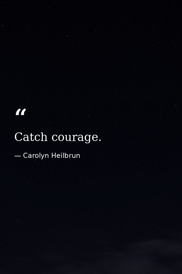 Catch courage. — Carolyn Heilbrun