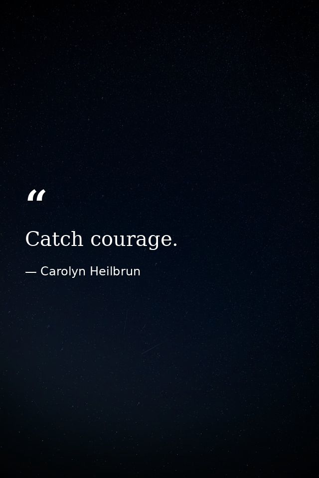 Catch courage. — Carolyn Heilbrun