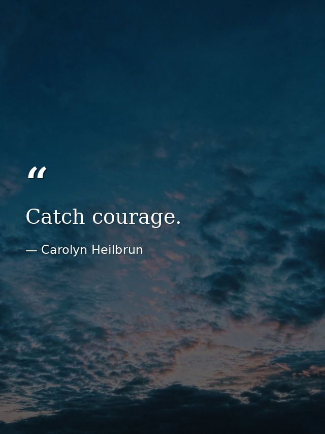 Catch courage. — Carolyn Heilbrun