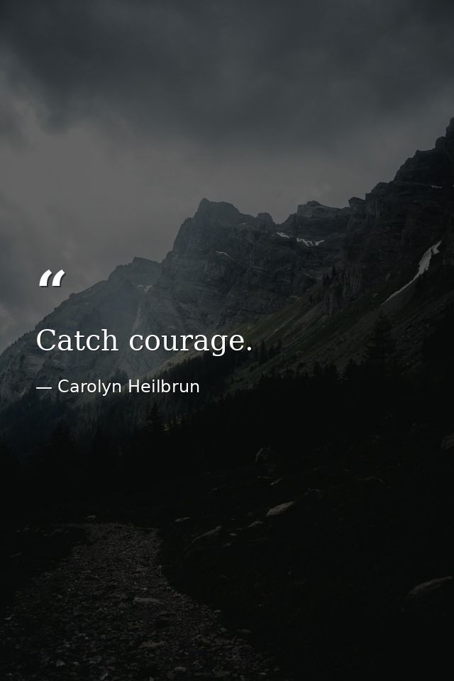 Catch courage. — Carolyn Heilbrun