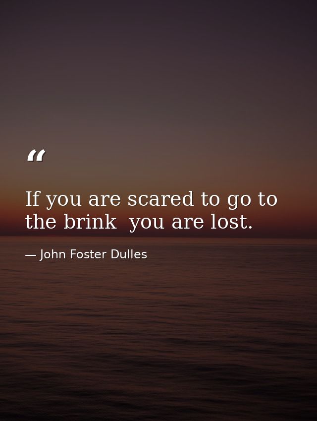 If you are scared to go to the brink  you are lost. — John Foster Dulles