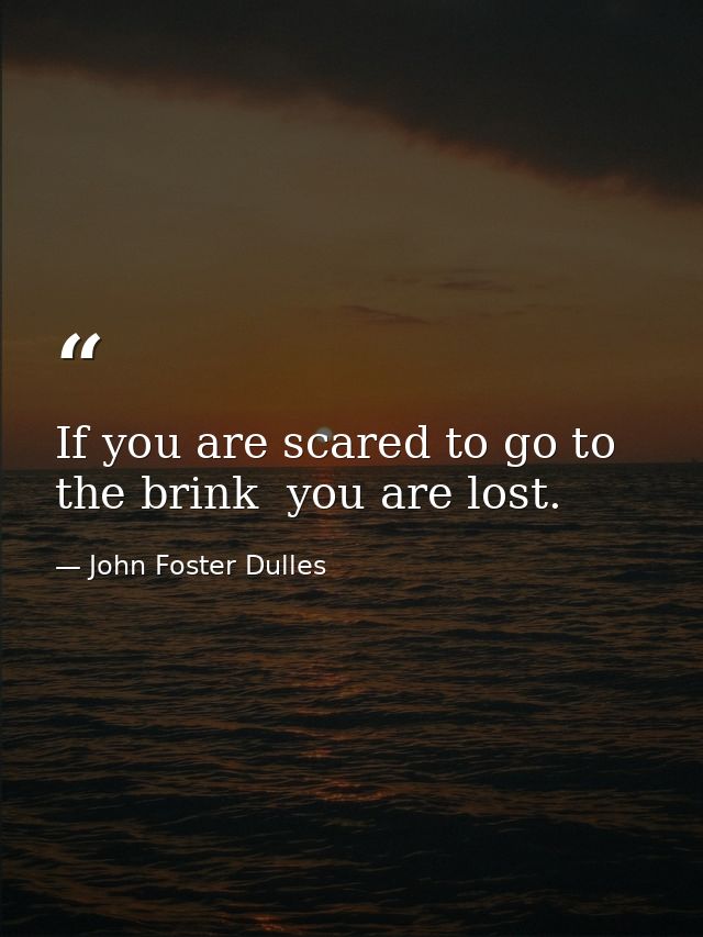 If you are scared to go to the brink  you are lost. — John Foster Dulles