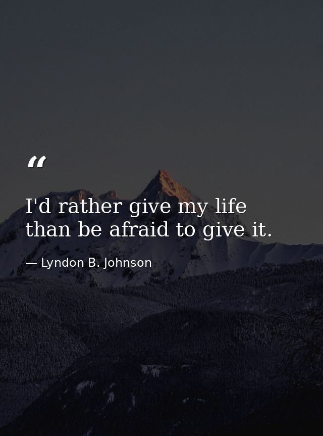 I'd rather give my life than be afraid to give it. — Lyndon B. Johnson