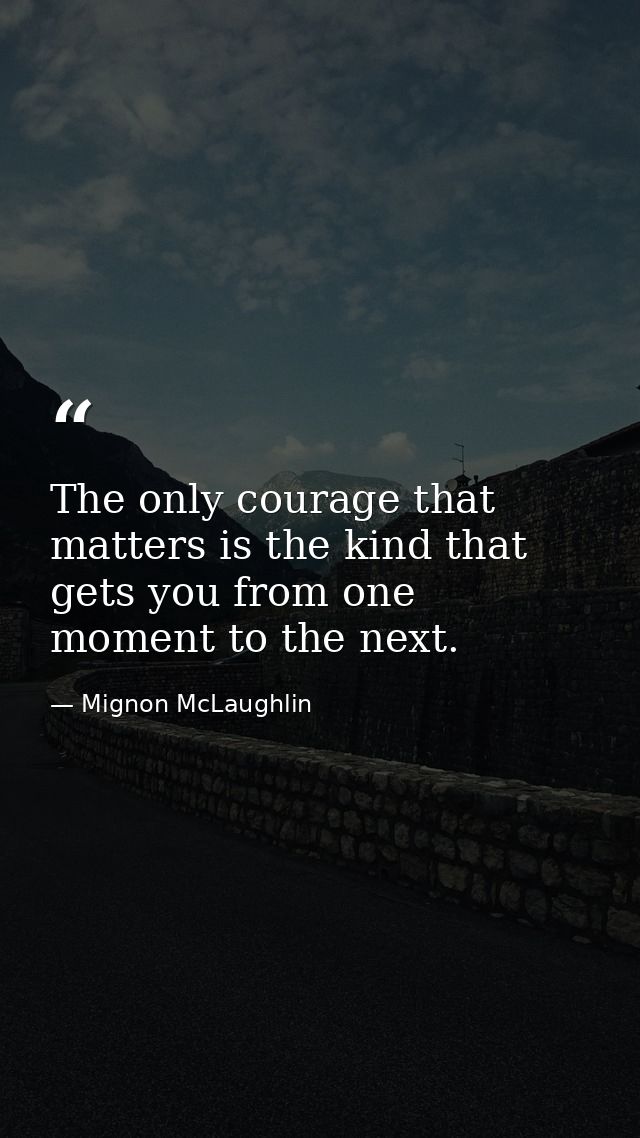 The only courage that matters is the kind that gets you from one moment to the next. — Mignon McLaughlin