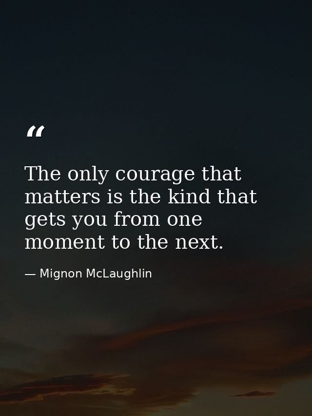 The only courage that matters is the kind that gets you from one moment to the next. — Mignon McLaughlin
