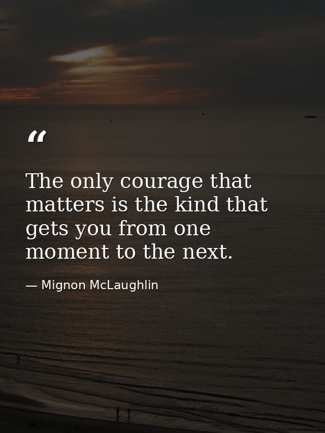 The only courage that matters is the kind that gets you from one moment to the next. — Mignon McLaughlin