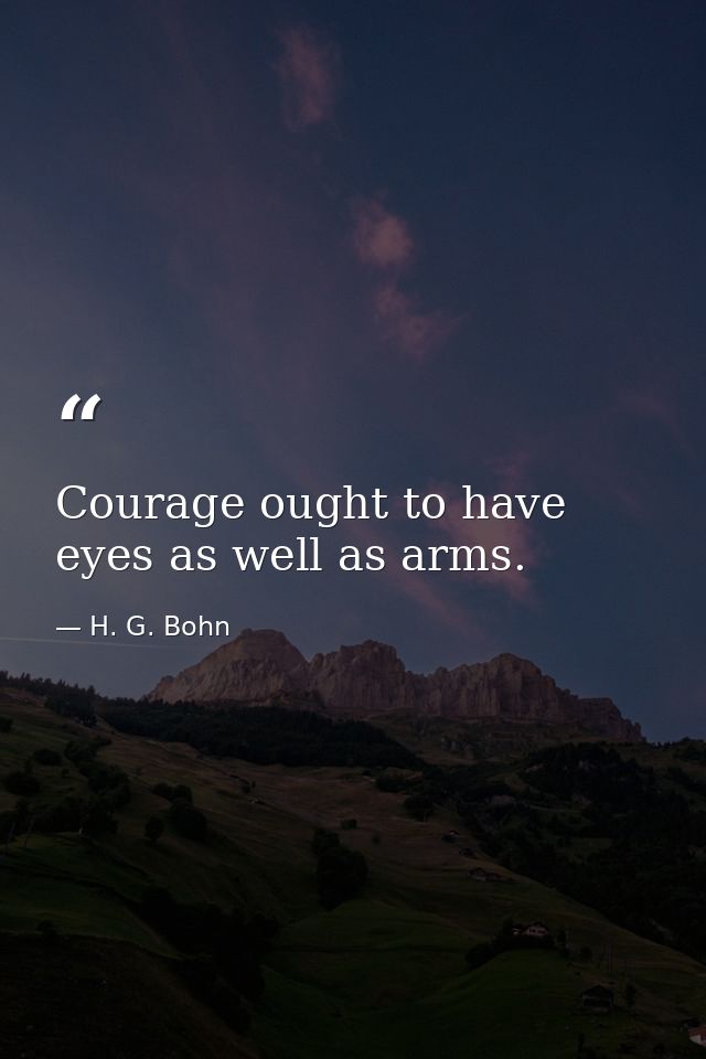 Courage ought to have eyes as well as arms. — H. G. Bohn