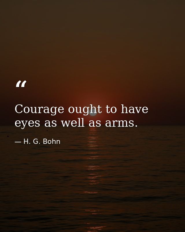 Courage ought to have eyes as well as arms. — H. G. Bohn