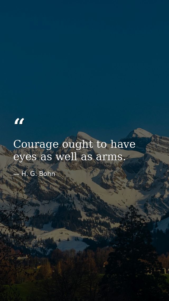 Courage ought to have eyes as well as arms. — H. G. Bohn
